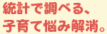 統計で調べる、子育て悩み解消。